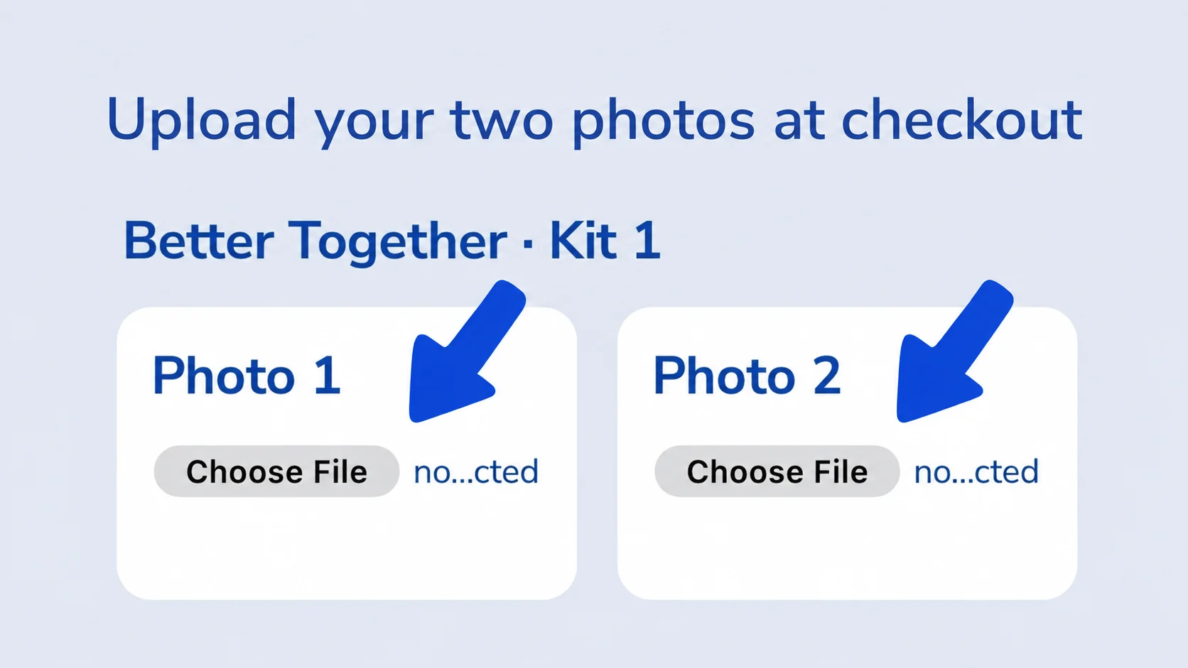 Upload your two photos at checkout using the Better Together Photo 1 and Photo 2 fields.